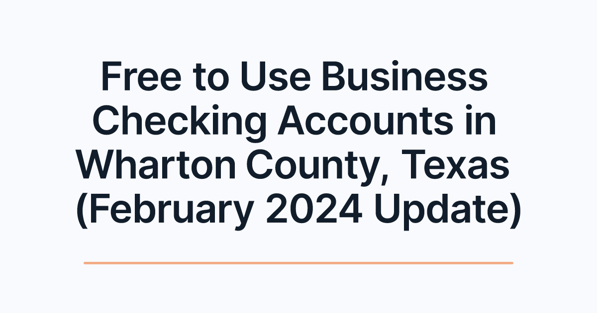 Free to Use Business Checking Accounts in Wharton County, Texas (February 2024 Update)